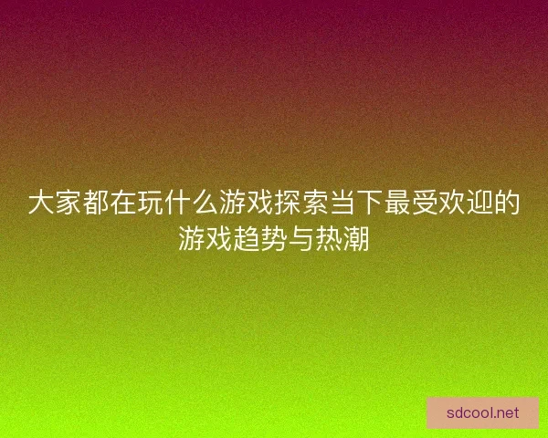 大家都在玩什么游戏探索当下最受欢迎的游戏趋势与热潮