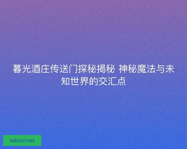 暮光酒庄传送门探秘揭秘 神秘魔法与未知世界的交汇点
