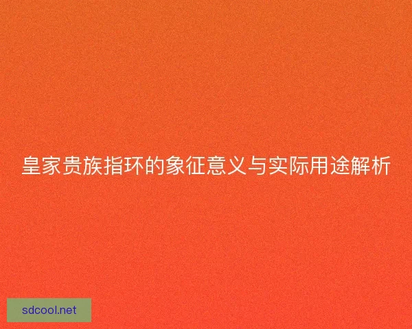 皇家贵族指环的象征意义与实际用途解析