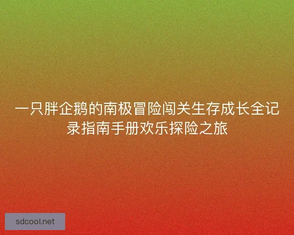一只胖企鹅的南极冒险闯关生存成长全记录指南手册欢乐探险之旅
