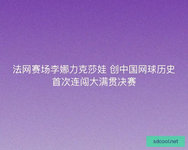 法网赛场李娜力克莎娃 创中国网球历史首次连闯大满贯决赛
