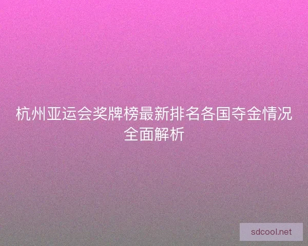 杭州亚运会奖牌榜最新排名各国夺金情况全面解析
