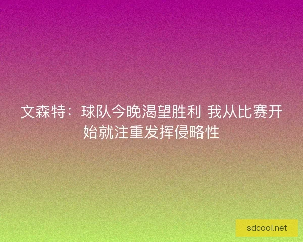 文森特：球队今晚渴望胜利 我从比赛开始就注重发挥侵略性