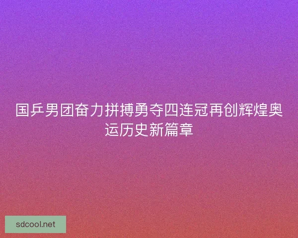 国乒男团奋力拼搏勇夺四连冠再创辉煌奥运历史新篇章
