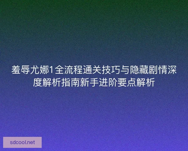 羞辱尤娜1全流程通关技巧与隐藏剧情深度解析指南新手进阶要点解析