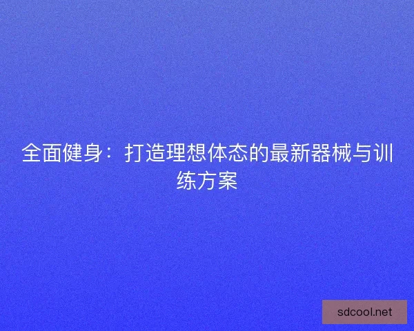 全面健身：打造理想体态的最新器械与训练方案