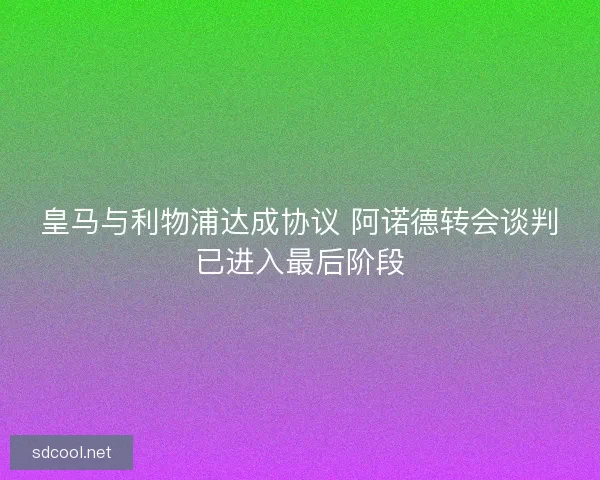 皇马与利物浦达成协议 阿诺德转会谈判已进入最后阶段