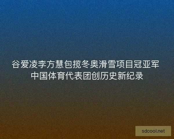 谷爱凌李方慧包揽冬奥滑雪项目冠亚军 中国体育代表团创历史新纪录